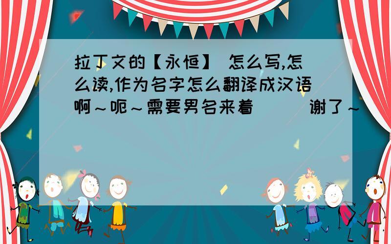 拉丁文的【永恒】 怎么写,怎么读,作为名字怎么翻译成汉语啊～呃～需要男名来着．．．谢了～