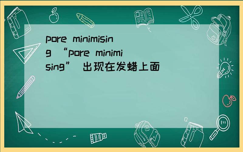 pore minimising “pore minimising” 出现在发蜡上面