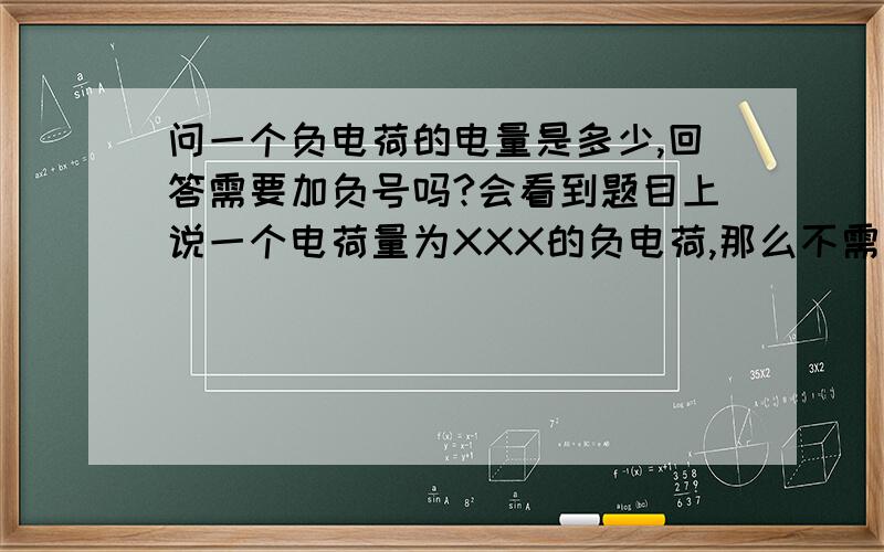 问一个负电荷的电量是多少,回答需要加负号吗?会看到题目上说一个电荷量为XXX的负电荷,那么不需要加负号吗?