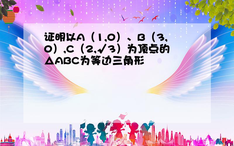 证明以A（1,0）、B（3,0）,C（2,√3）为顶点的△ABC为等边三角形