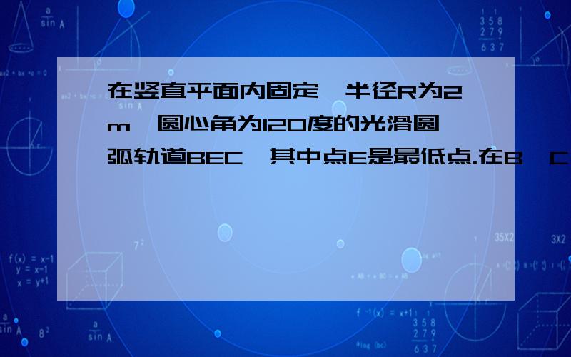 在竖直平面内固定一半径R为2m,圆心角为120度的光滑圆弧轨道BEC,其中点E是最低点.在B,C【接上】两端平滑,对称的连接长度s均为更号3(理解一下)的AB,CD两端直轨道（AB光滑,CD粗糙）轨道A,D离E之