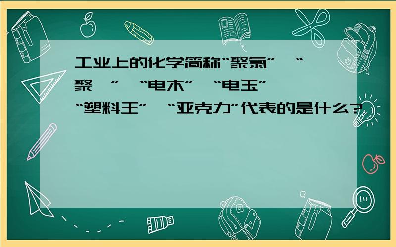 工业上的化学简称“聚氯”、“聚苯”、“电木”、“电玉”、“塑料王”、“亚克力”代表的是什么?