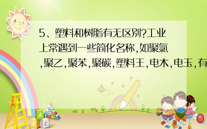 5、塑料和树脂有无区别?工业上常遇到一些简化名称,如聚氯,聚乙,聚苯,聚碳,塑料王,电木,电玉,有机玻璃,它们分别指何种聚合物或者树脂?\x0d 6、何谓高分子分子量的多分散性?如何表示聚合物