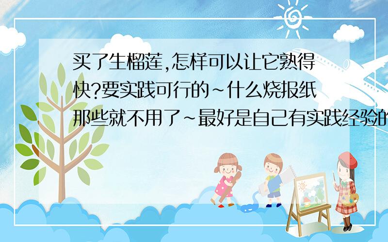 买了生榴莲,怎样可以让它熟得快?要实践可行的~什么烧报纸那些就不用了~最好是自己有实践经验的,