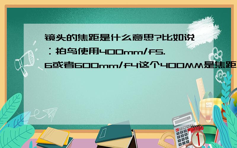 镜头的焦距是什么意思?比如说：拍鸟使用400mm/f5.6或者600mm/f4这个400MM是焦距吗?怎么去理解并使用?我只知道快门和光圈配合使用,对焦距没有认识,请执教.