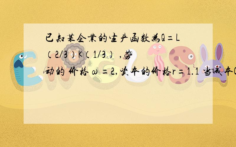 已知某企业的生产函数为Q=L（2／3）K（1／3） ,劳动的 价格ω=2,资本的价格r=1.1 当成本C=3000时,企业实现最大产 量时的L、K和Q的均衡值.（3）当产量Q=800时,企业实现最小成本 时的L、K和Q的均衡