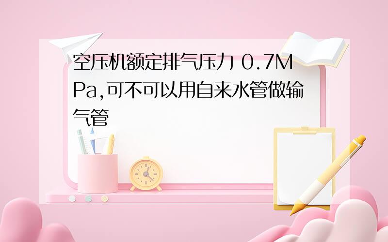 空压机额定排气压力 0.7MPa,可不可以用自来水管做输气管