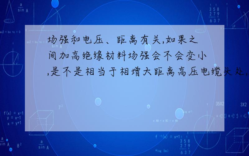 场强和电压、距离有关,如果之间加高绝缘材料场强会不会变小,是不是相当于相增大距离高压电缆头处,DC打耐压35kv没有电晕和打火,AC20kv就有明显的电晕和打火,电缆头处有均压环和应力管