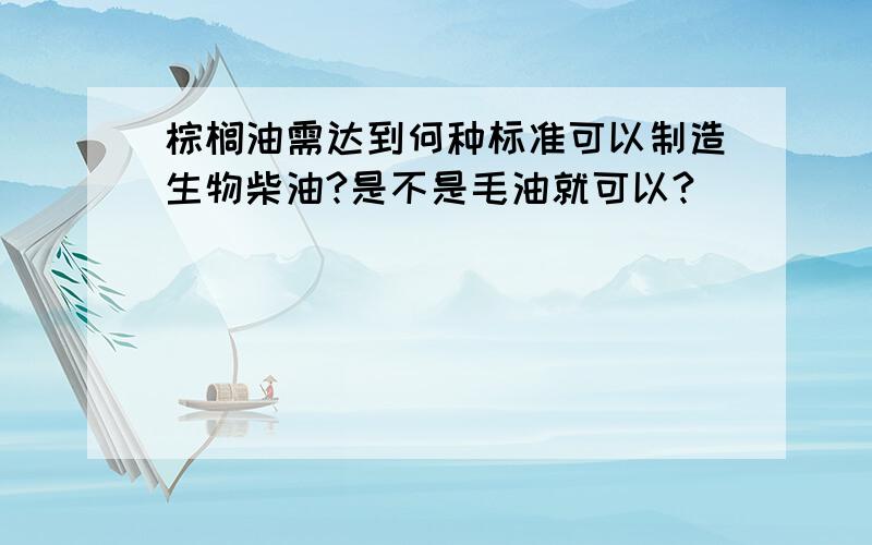 棕榈油需达到何种标准可以制造生物柴油?是不是毛油就可以?