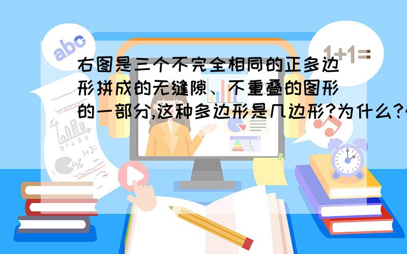 右图是三个不完全相同的正多边形拼成的无缝隙、不重叠的图形的一部分,这种多边形是几边形?为什么?快