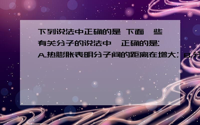 下列说法中正确的是 下面一些有关分子的说法中,正确的是:A.热膨胀表明分子间的距离在增大; B.分子个数越多的物体,质量越大;C.物体温度越高,分子运动越快; D.扩散现象说明分子在不停地运