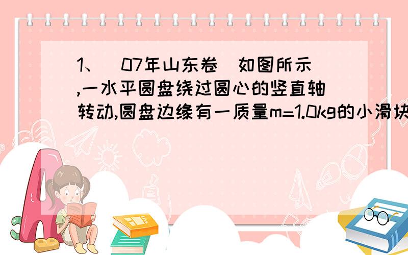 1、（07年山东卷）如图所示,一水平圆盘绕过圆心的竖直轴转动,圆盘边缘有一质量m=1.0kg的小滑块.当圆盘转动的角速度达到某一数值时,滑块从圆盘边缘滑落,经光滑的过渡圆管进入轨道ABC.以知