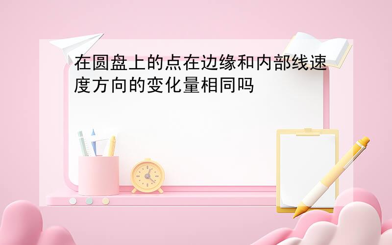 在圆盘上的点在边缘和内部线速度方向的变化量相同吗