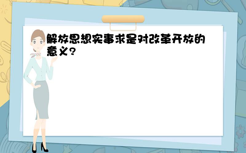 解放思想实事求是对改革开放的意义?