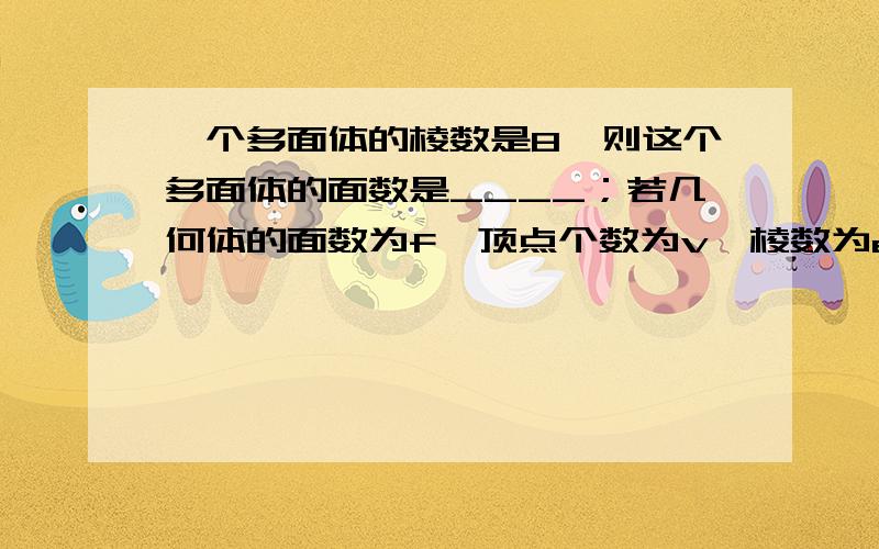 一个多面体的棱数是8,则这个多面体的面数是____；若几何体的面数为f,顶点个数为v,棱数为e,计算这个几何体的f+v-e的值是______.