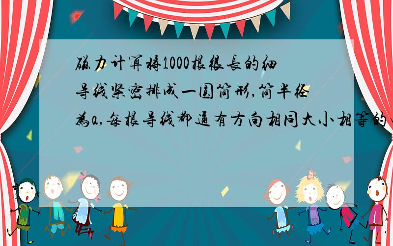 磁力计算将1000根很长的细导线紧密排成一圆筒形,筒半径为a,每根导线都通有方向相同大小相等的电流,总电流强度为I,则每根导线单位长度上所受的力的大小是多少.