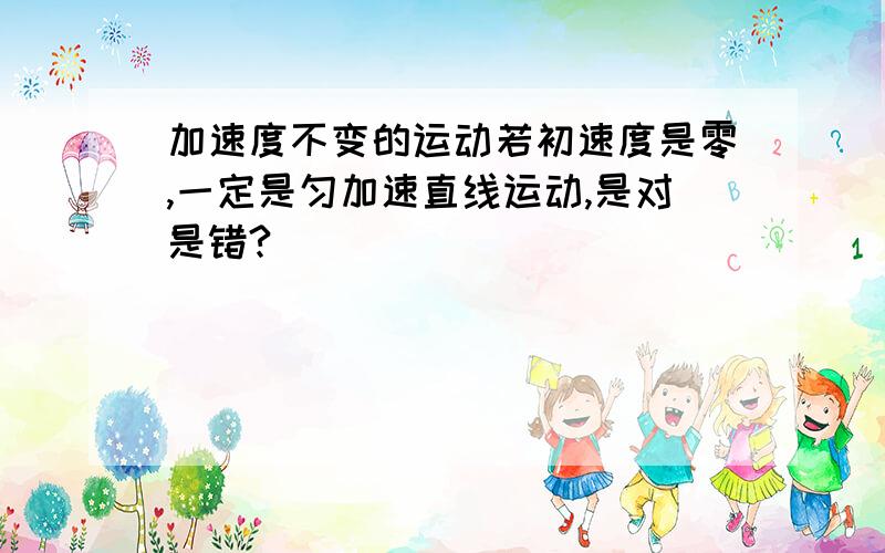 加速度不变的运动若初速度是零,一定是匀加速直线运动,是对是错?