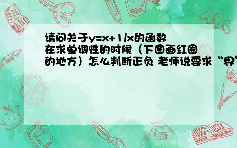 请问关于y=x+1/x的函数在求单调性的时候（下图画红圈的地方）怎么判断正负 老师说要求“界”请问如何通过画红圈部分找出那个“界点”,（不要告诉我为“根号k”,我需要的是过程,