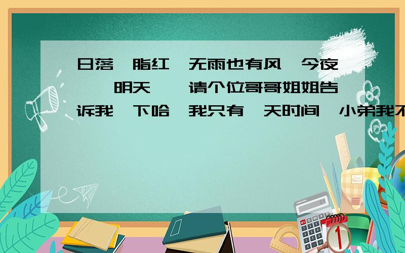 日落胭脂红,无雨也有风,今夜……明天……请个位哥哥姐姐告诉我一下哈,我只有一天时间,小弟我不晓得,只有依靠你们师兄师姐啦!