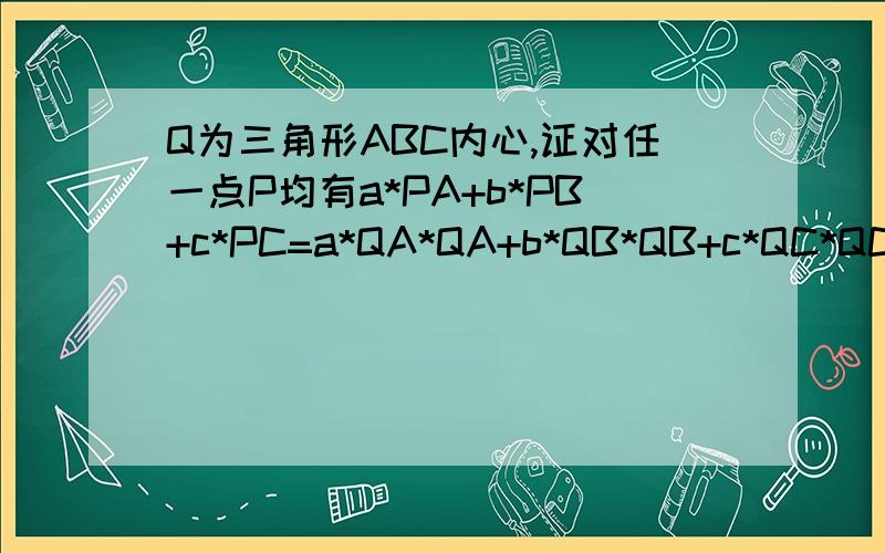 Q为三角形ABC内心,证对任一点P均有a*PA+b*PB+c*PC=a*QA*QA+b*QB*QB+c*QC*QC+(a+b+c)*QP*QPBC=a,CA=b,AB=c