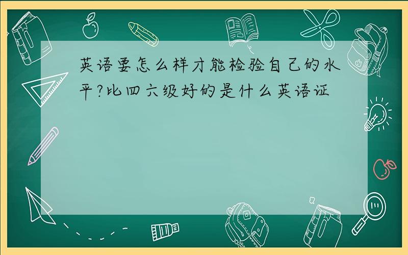 英语要怎么样才能检验自己的水平?比四六级好的是什么英语证