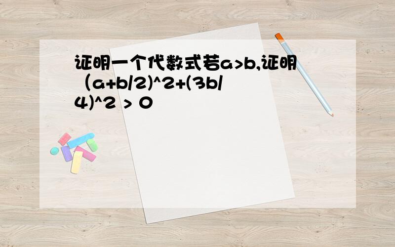 证明一个代数式若a>b,证明（a+b/2)^2+(3b/4)^2 > 0