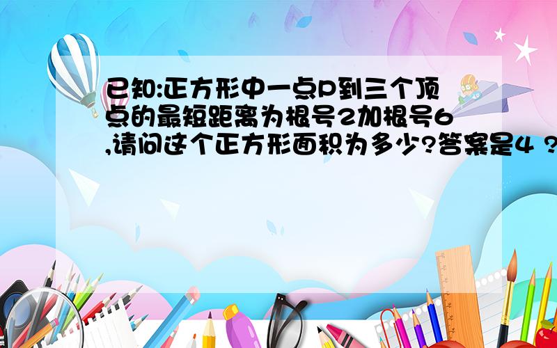 已知:正方形中一点P到三个顶点的最短距离为根号2加根号6,请问这个正方形面积为多少?答案是4 ?怎么做?已知:正方形中一点P到三个顶点A、B、C 的最短距离和为根号2加根号6，请问这个正方形