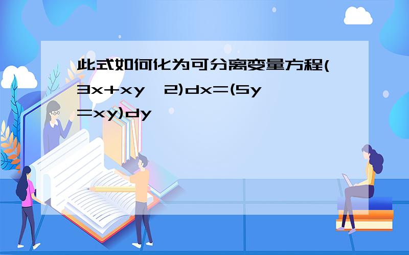 此式如何化为可分离变量方程(3x+xy^2)dx=(5y=xy)dy