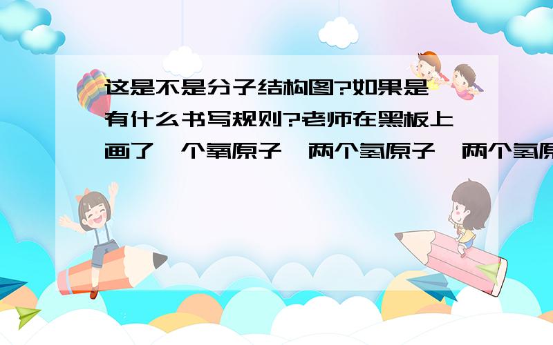 这是不是分子结构图?如果是,有什么书写规则?老师在黑板上画了一个氧原子,两个氢原子,两个氢原子分别在氧原子左右两侧,氧原子上画了6个电子,氢原子上有一个电子,然后将氢原子上的电子