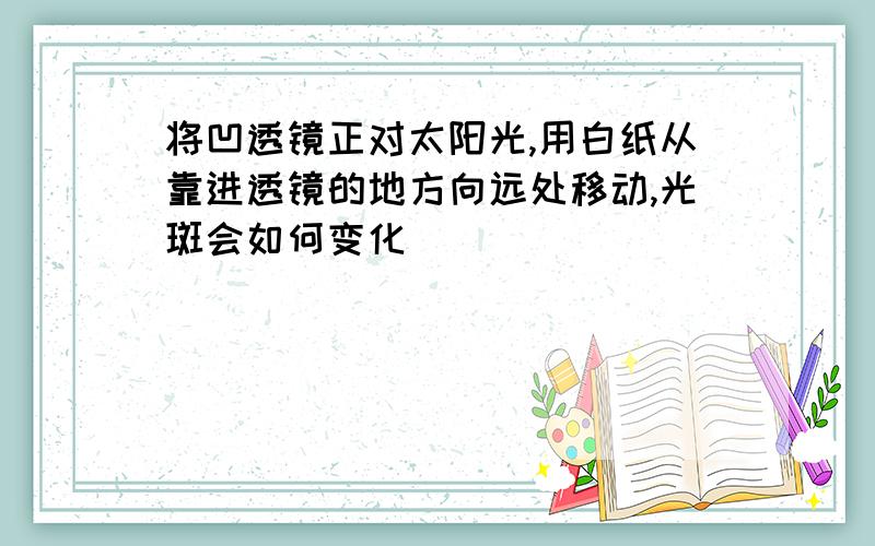 将凹透镜正对太阳光,用白纸从靠进透镜的地方向远处移动,光斑会如何变化