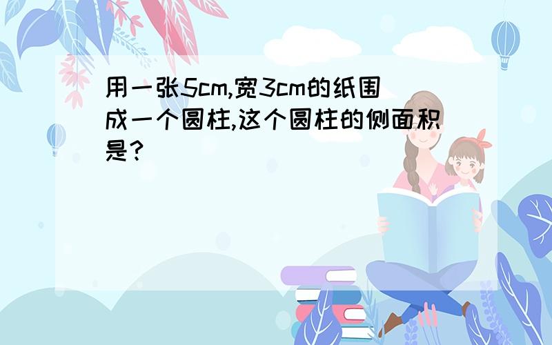 用一张5cm,宽3cm的纸围成一个圆柱,这个圆柱的侧面积是?