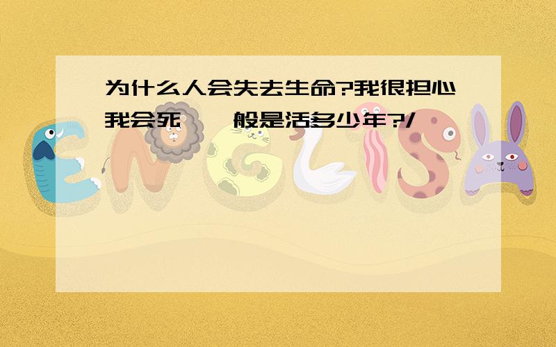 为什么人会失去生命?我很担心我会死,一般是活多少年?/