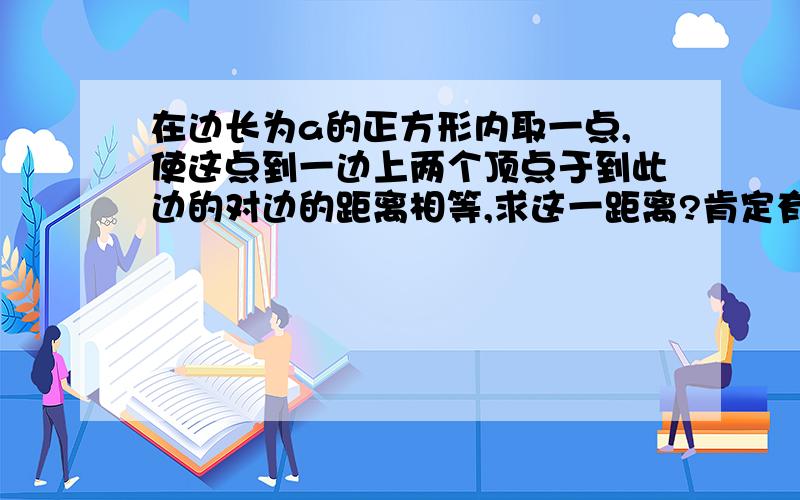 在边长为a的正方形内取一点,使这点到一边上两个顶点于到此边的对边的距离相等,求这一距离?肯定有解