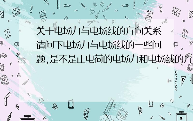 关于电场力与电场线的方向关系请问下电场力与电场线的一些问题,是不是正电荷的电场力和电场线的方向一样,负电荷的电场线是否也和电场力方向一样?课本和资料只有讲到电场力与场强的