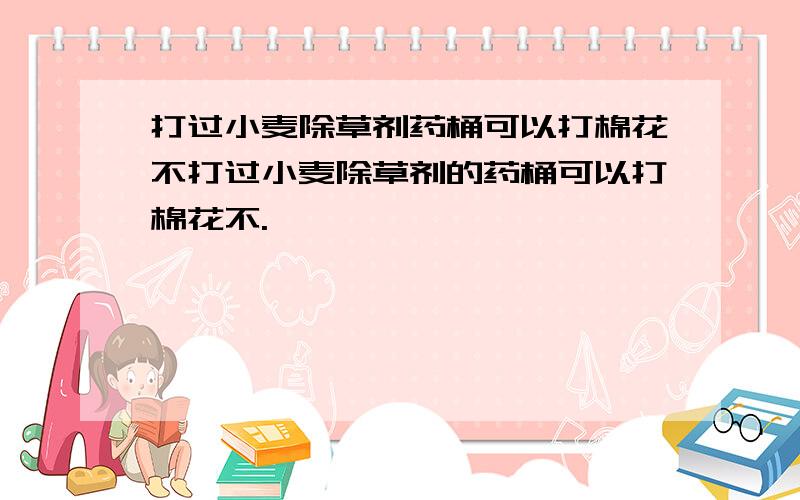 打过小麦除草剂药桶可以打棉花不打过小麦除草剂的药桶可以打棉花不.