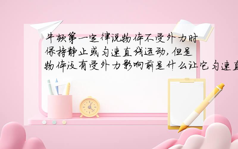 牛顿第一定律说物体不受外力时保持静止或匀速直线运动,但是物体没有受外力影响前是什么让它匀速直线运动的