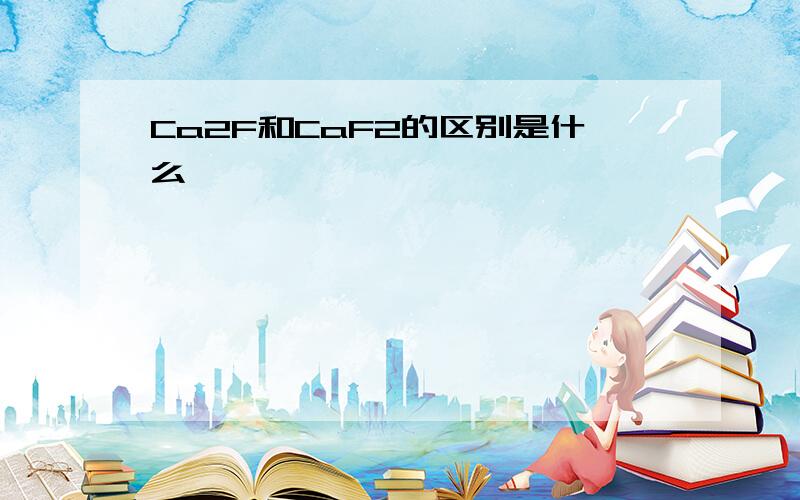 Ca2F和CaF2的区别是什么