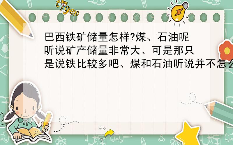 巴西铁矿储量怎样?煤、石油呢听说矿产储量非常大、可是那只是说铁比较多吧、煤和石油听说并不怎么丰富