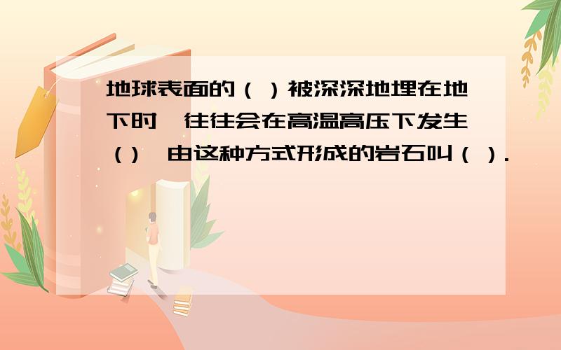 地球表面的（）被深深地埋在地下时,往往会在高温高压下发生（),由这种方式形成的岩石叫（）.