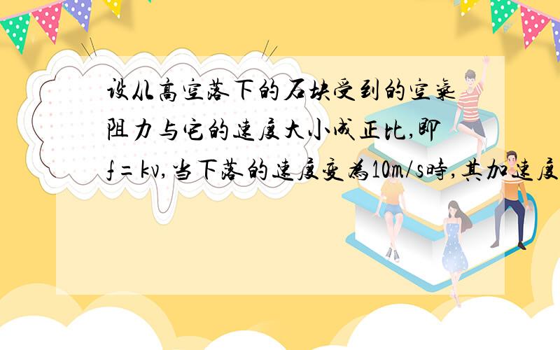 设从高空落下的石块受到的空气阻力与它的速度大小成正比,即f=kv,当下落的速度变为10m/s时,其加速度大小为6m/s2,当它接近地面时,已做匀速运动,则石块做匀速运动时的速度是多大?详细的过程