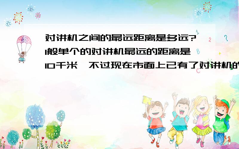 对讲机之间的最远距离是多远?1般单个的对讲机最远的距离是10千米,不过现在市面上已有了对讲机的中继台,可以把距离扩大到20千米哦!