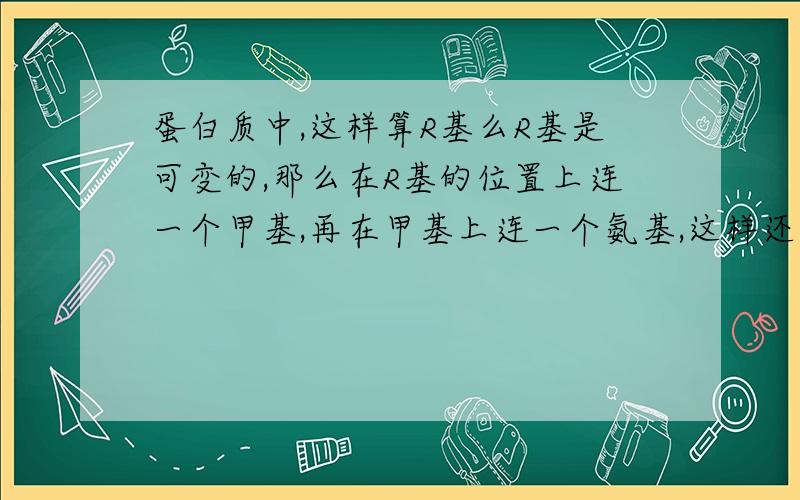 蛋白质中,这样算R基么R基是可变的,那么在R基的位置上连一个甲基,再在甲基上连一个氨基,这样还算R基吗