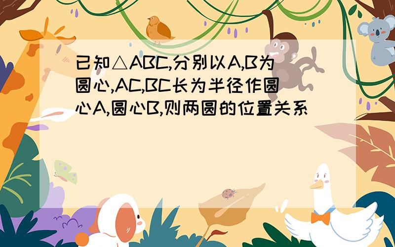 已知△ABC,分别以A,B为圆心,AC,BC长为半径作圆心A,圆心B,则两圆的位置关系