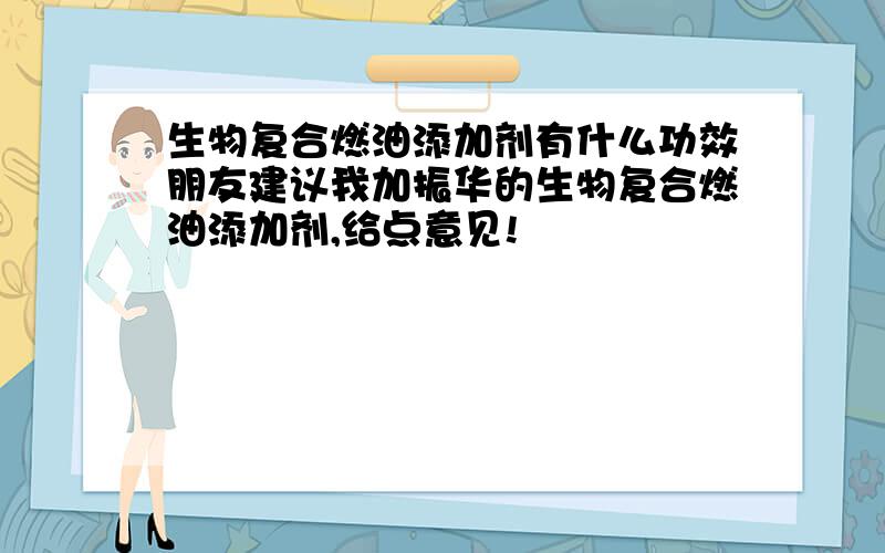 生物复合燃油添加剂有什么功效朋友建议我加振华的生物复合燃油添加剂,给点意见!