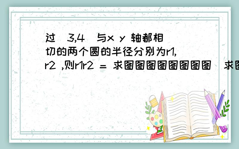 过(3,4)与x y 轴都相切的两个圆的半径分别为r1,r2 ,则r1r2 = 求图图图图图图图图  求图就行了