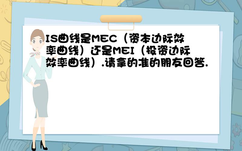 IS曲线是MEC（资本边际效率曲线）还是MEI（投资边际效率曲线）.请拿的准的朋友回答.