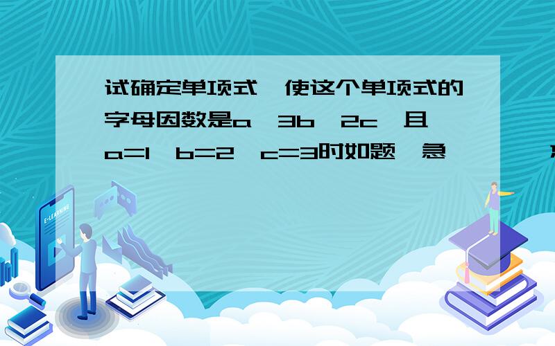 试确定单项式,使这个单项式的字母因数是a^3b^2c,且a=1,b=2,c=3时如题,急、、、、忘记打了一句 这个单项式的值为4