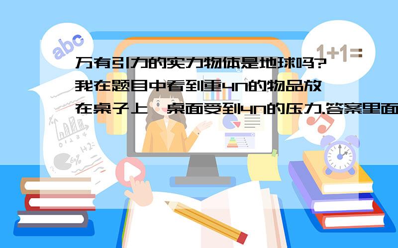 万有引力的实力物体是地球吗?我在题目中看到重4N的物品放在桌子上,桌面受到4N的压力.答案里面有说关于压力和重力.顺便问一下压力和重力是一样的吗?还有实力物体到底是这个物品.还是说