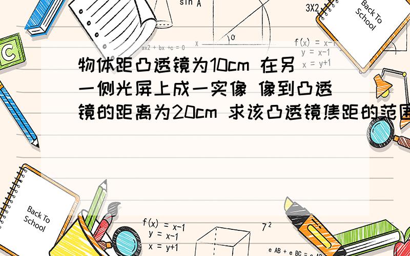 物体距凸透镜为10cm 在另一侧光屏上成一实像 像到凸透镜的距离为20cm 求该凸透镜焦距的范围