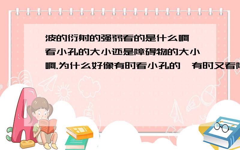 波的衍射的强弱看的是什么啊,看小孔的大小还是障碍物的大小啊.为什么好像有时看小孔的,有时又看障碍物看小孔的大小还是障碍物的大小啊.为什么好像有时看小孔的,有时又看障碍物的大